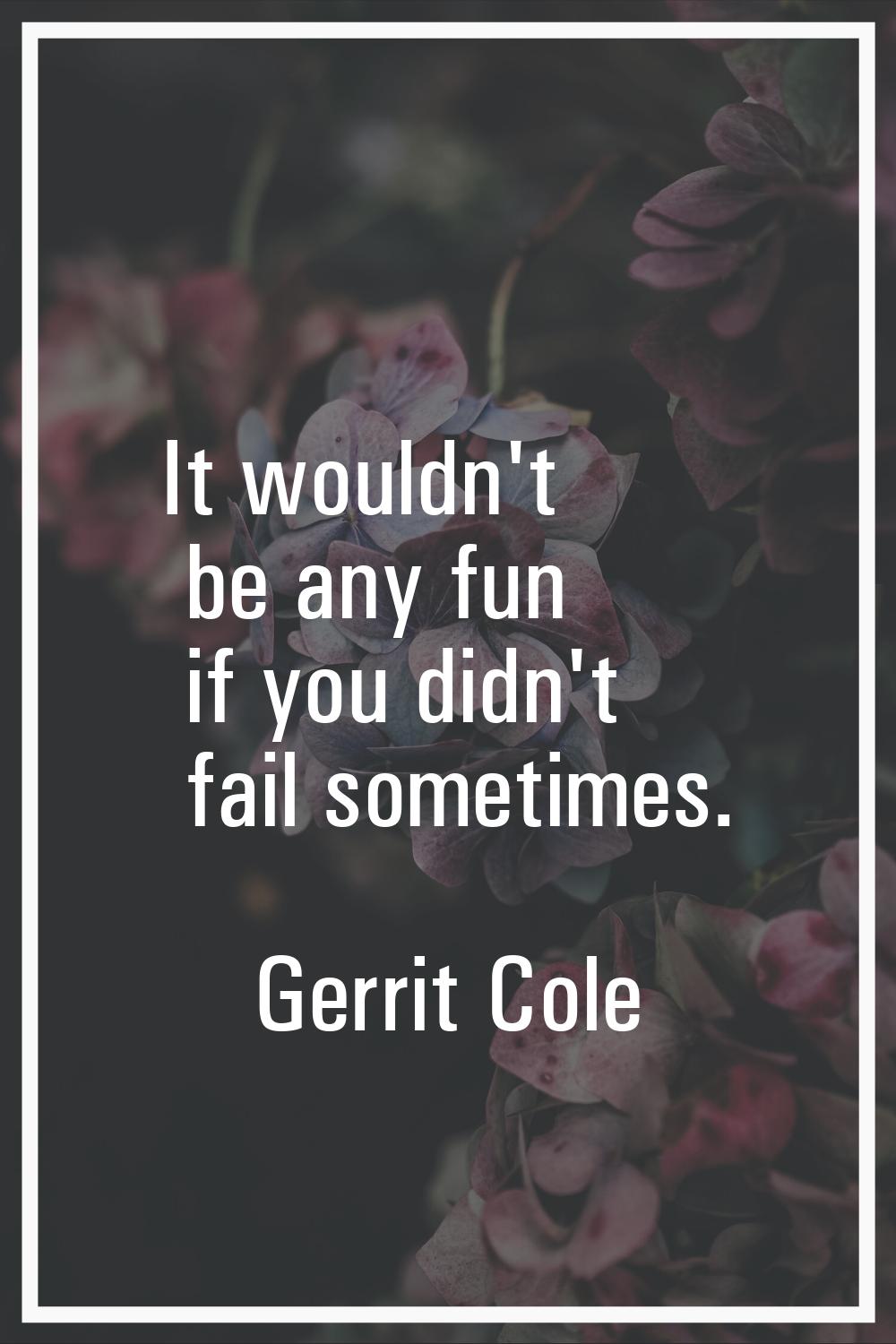 It wouldn't be any fun if you didn't fail sometimes.