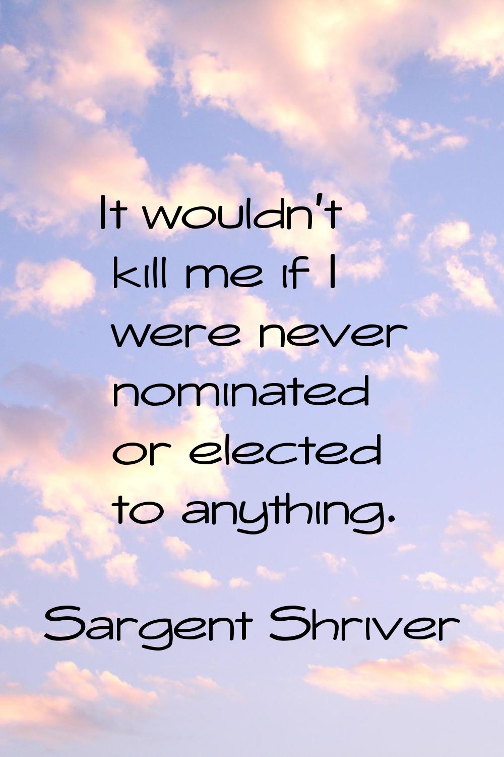 It wouldn't kill me if I were never nominated or elected to anything.