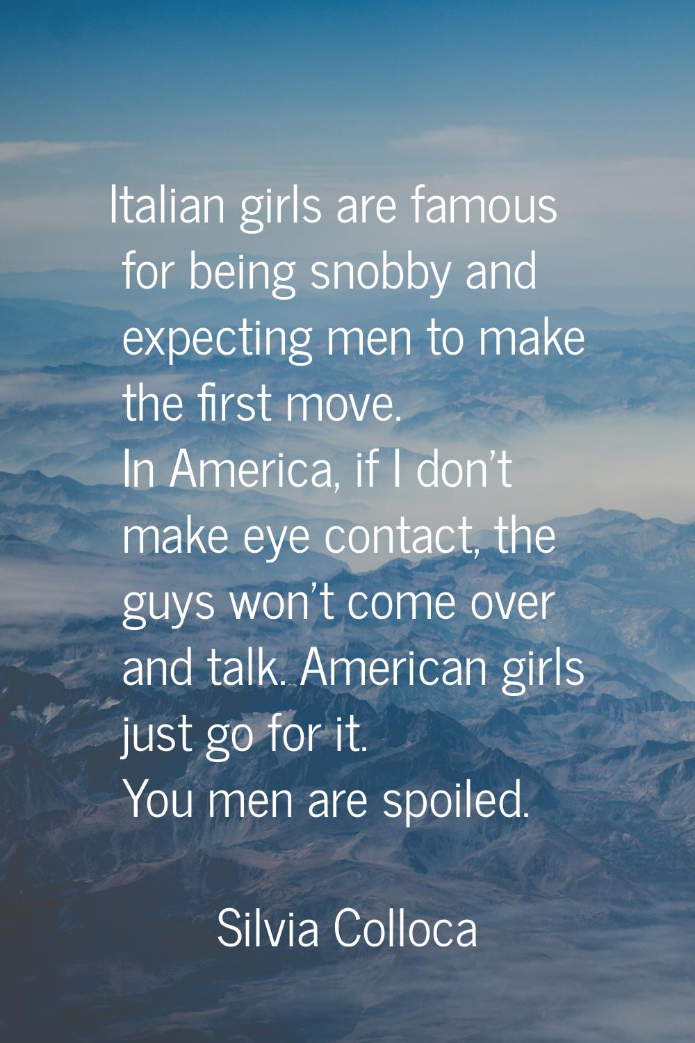Italian girls are famous for being snobby and expecting men to make the first move. In America, if 