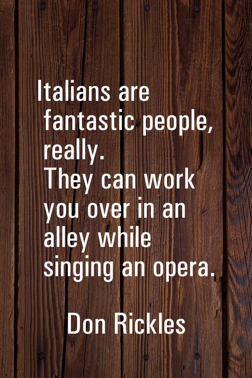 Italians are fantastic people, really. They can work you over in an alley while singing an opera.