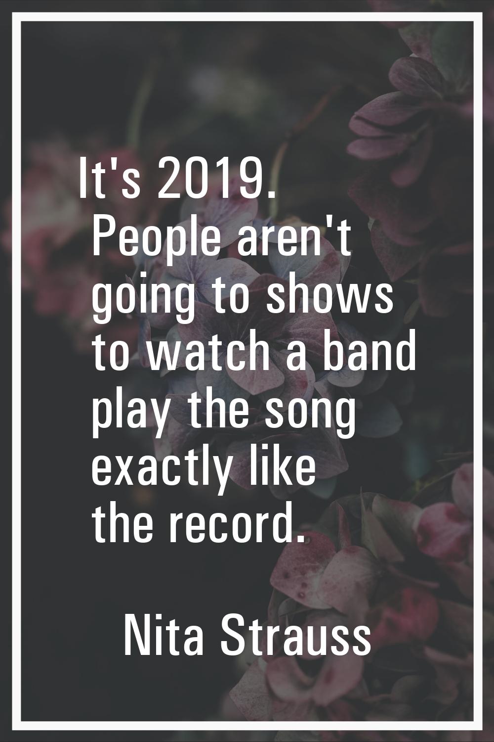 It's 2019. People aren't going to shows to watch a band play the song exactly like the record.