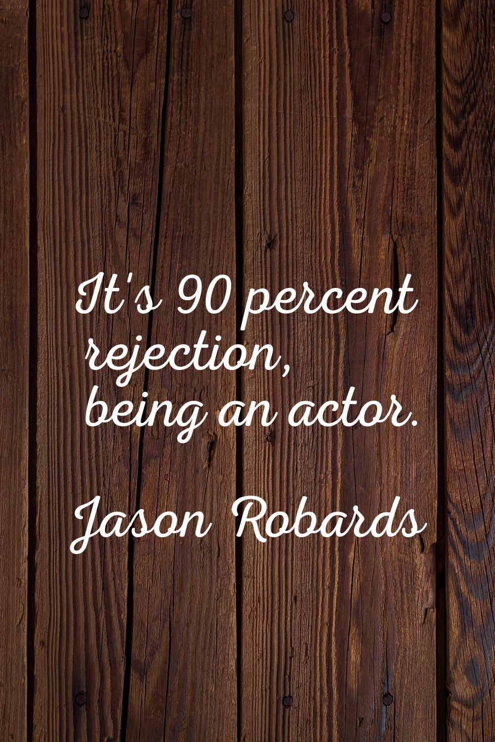 It's 90 percent rejection, being an actor.
