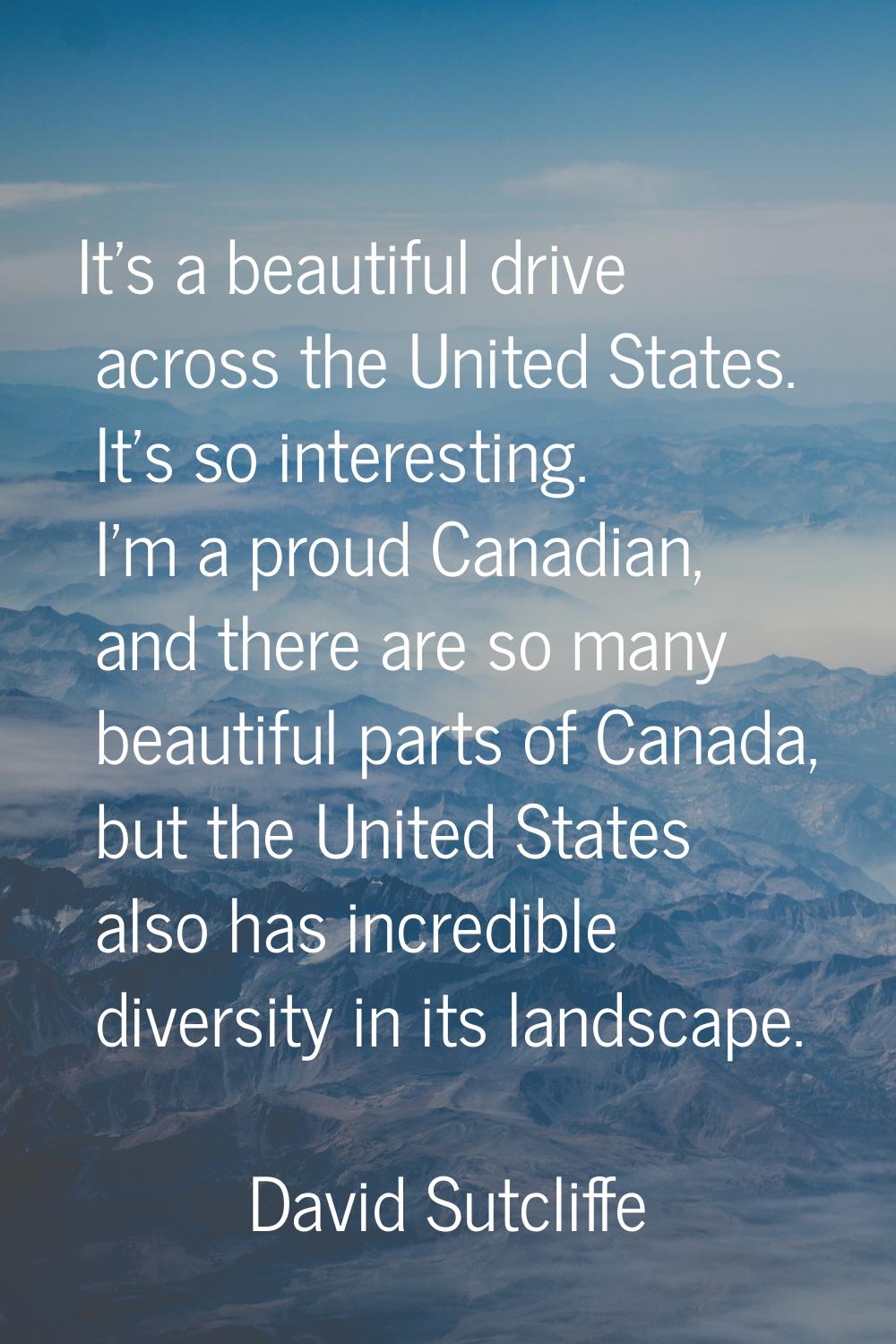 It's a beautiful drive across the United States. It's so interesting. I'm a proud Canadian, and the