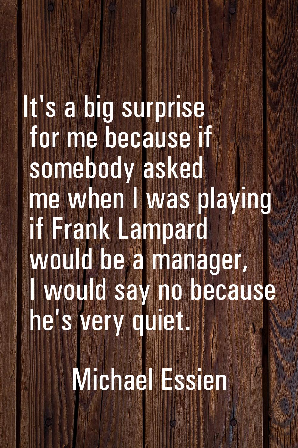 It's a big surprise for me because if somebody asked me when I was playing if Frank Lampard would b
