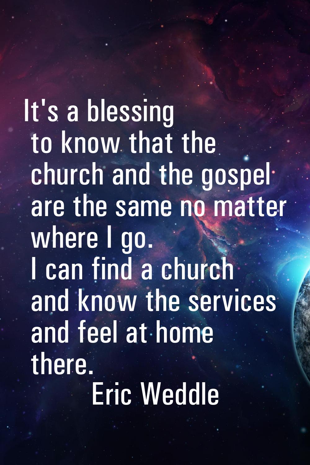It's a blessing to know that the church and the gospel are the same no matter where I go. I can fin