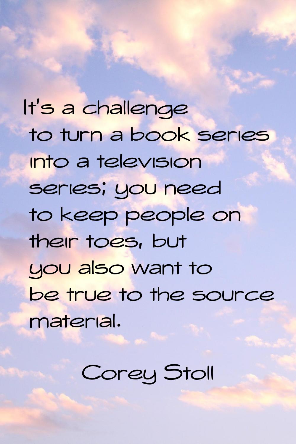 It's a challenge to turn a book series into a television series; you need to keep people on their t