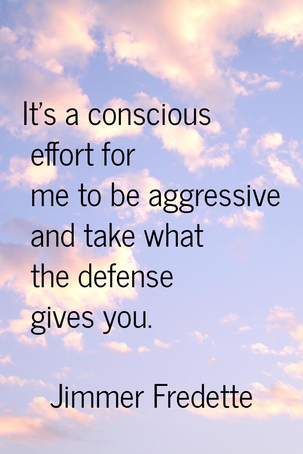 It's a conscious effort for me to be aggressive and take what the defense gives you.