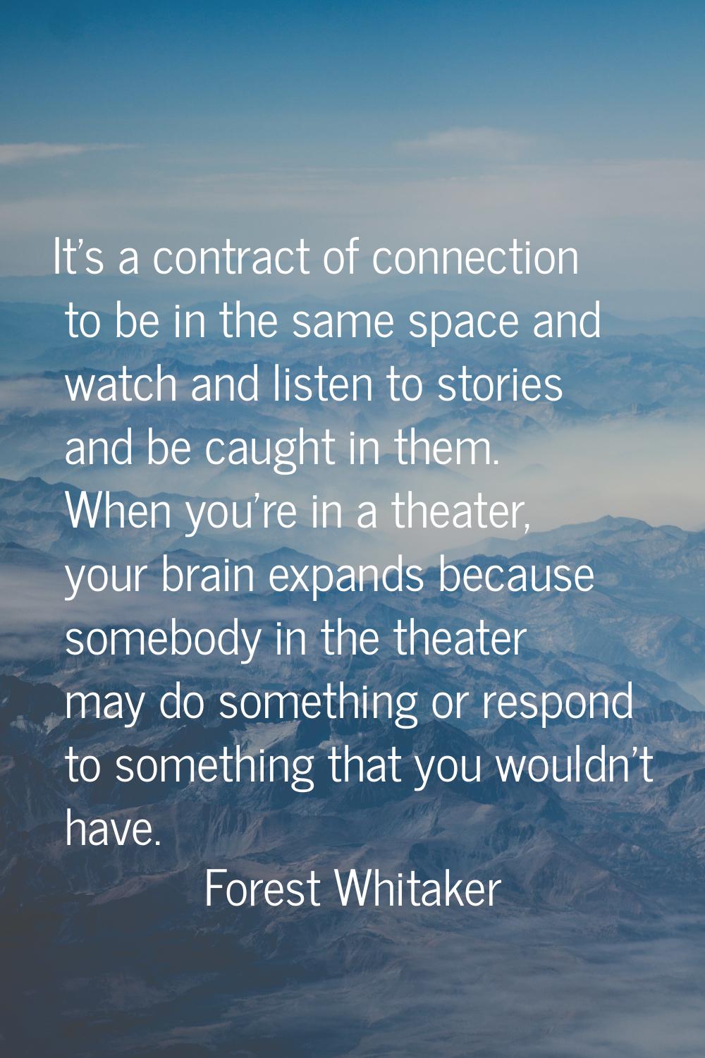 It's a contract of connection to be in the same space and watch and listen to stories and be caught