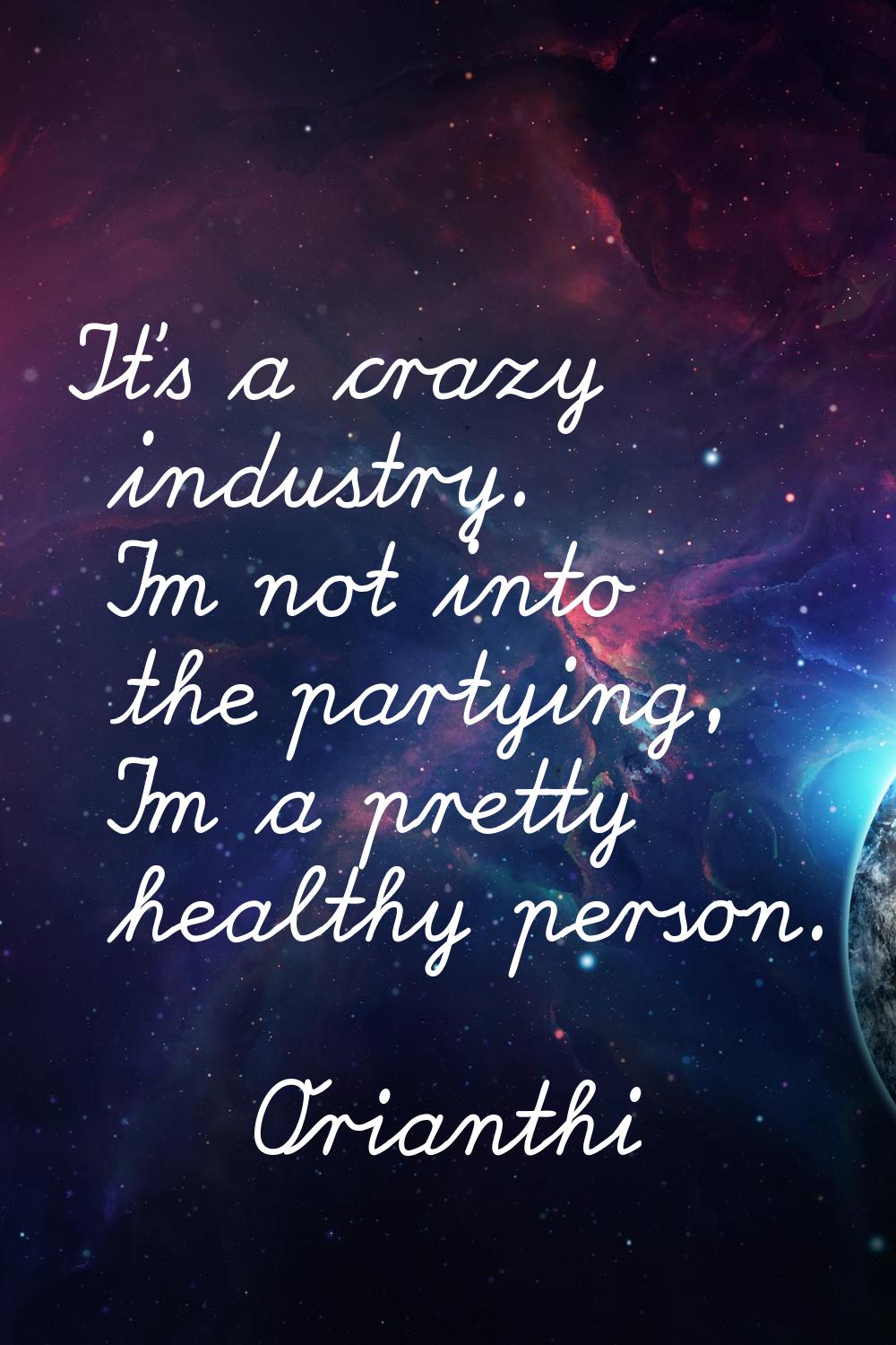 It's a crazy industry. I'm not into the partying, I'm a pretty healthy person.
