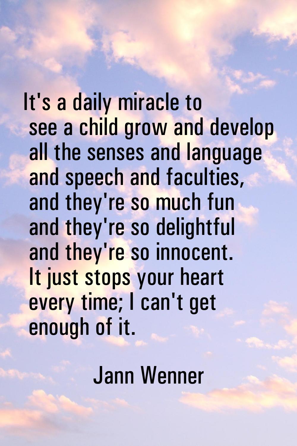It's a daily miracle to see a child grow and develop all the senses and language and speech and fac