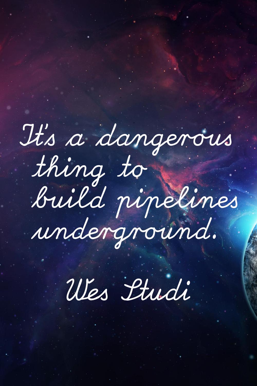 It's a dangerous thing to build pipelines underground.