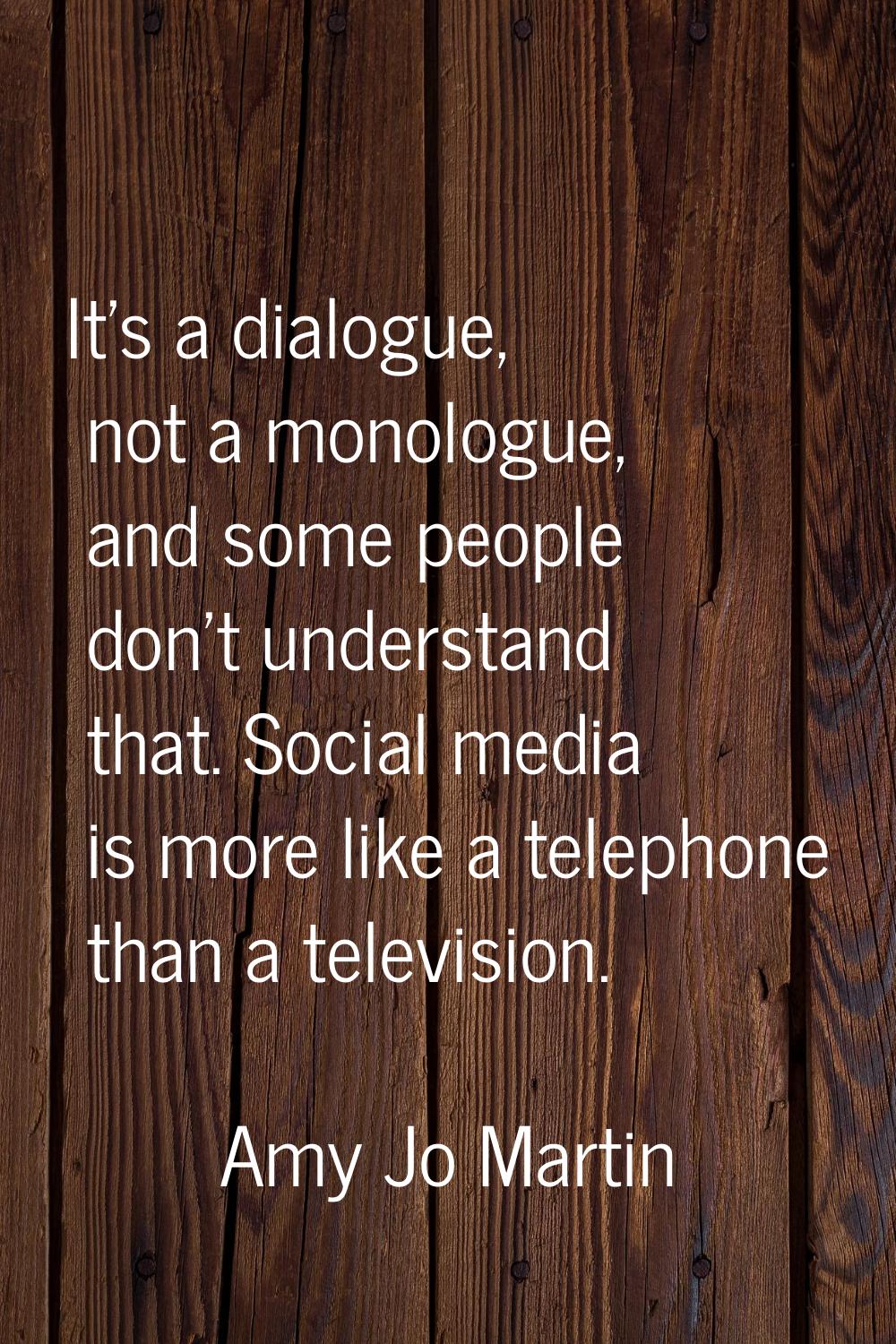 It's a dialogue, not a monologue, and some people don't understand that. Social media is more like 