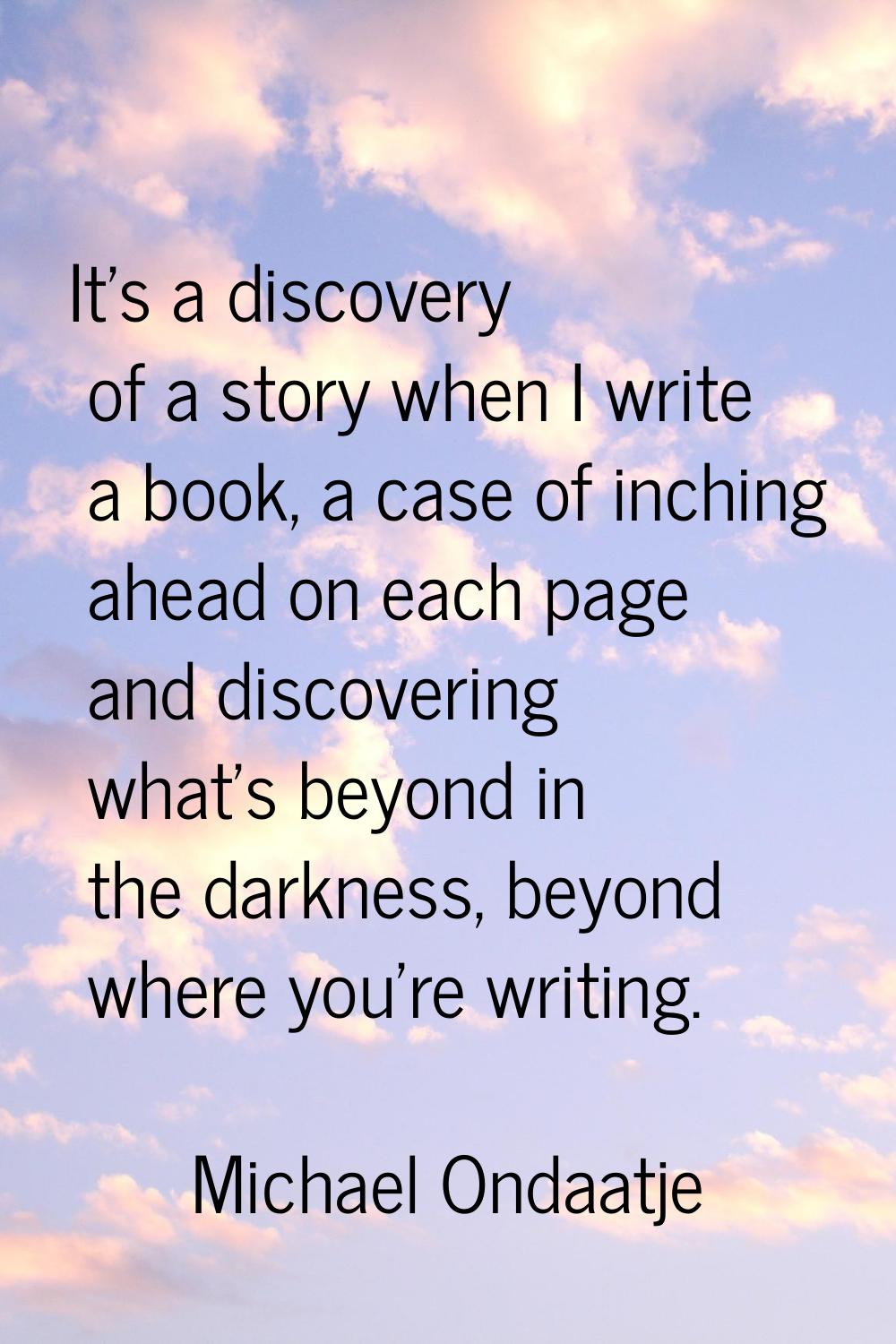 It's a discovery of a story when I write a book, a case of inching ahead on each page and discoveri