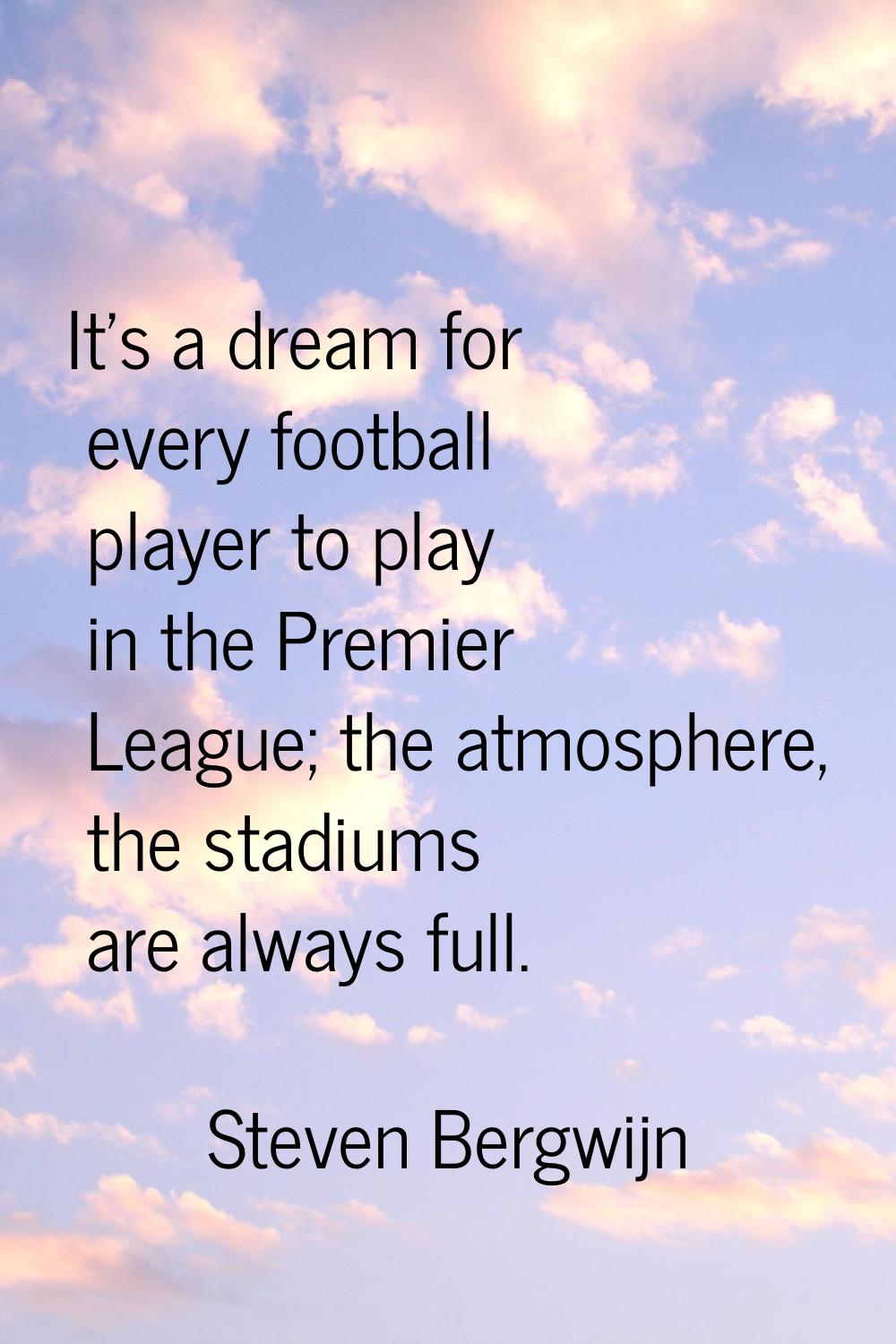 It's a dream for every football player to play in the Premier League; the atmosphere, the stadiums 