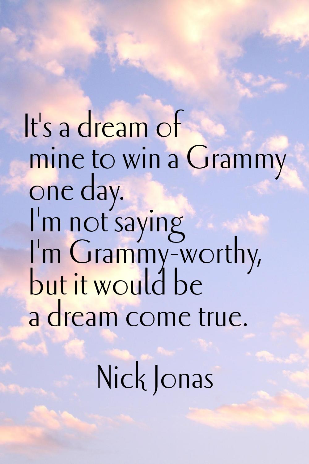 It's a dream of mine to win a Grammy one day. I'm not saying I'm Grammy-worthy, but it would be a d