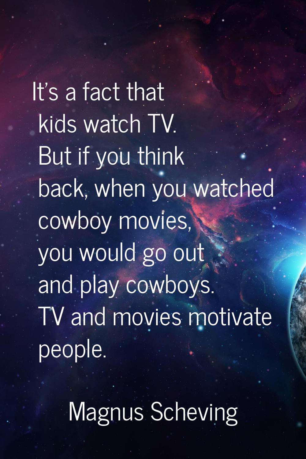 It's a fact that kids watch TV. But if you think back, when you watched cowboy movies, you would go