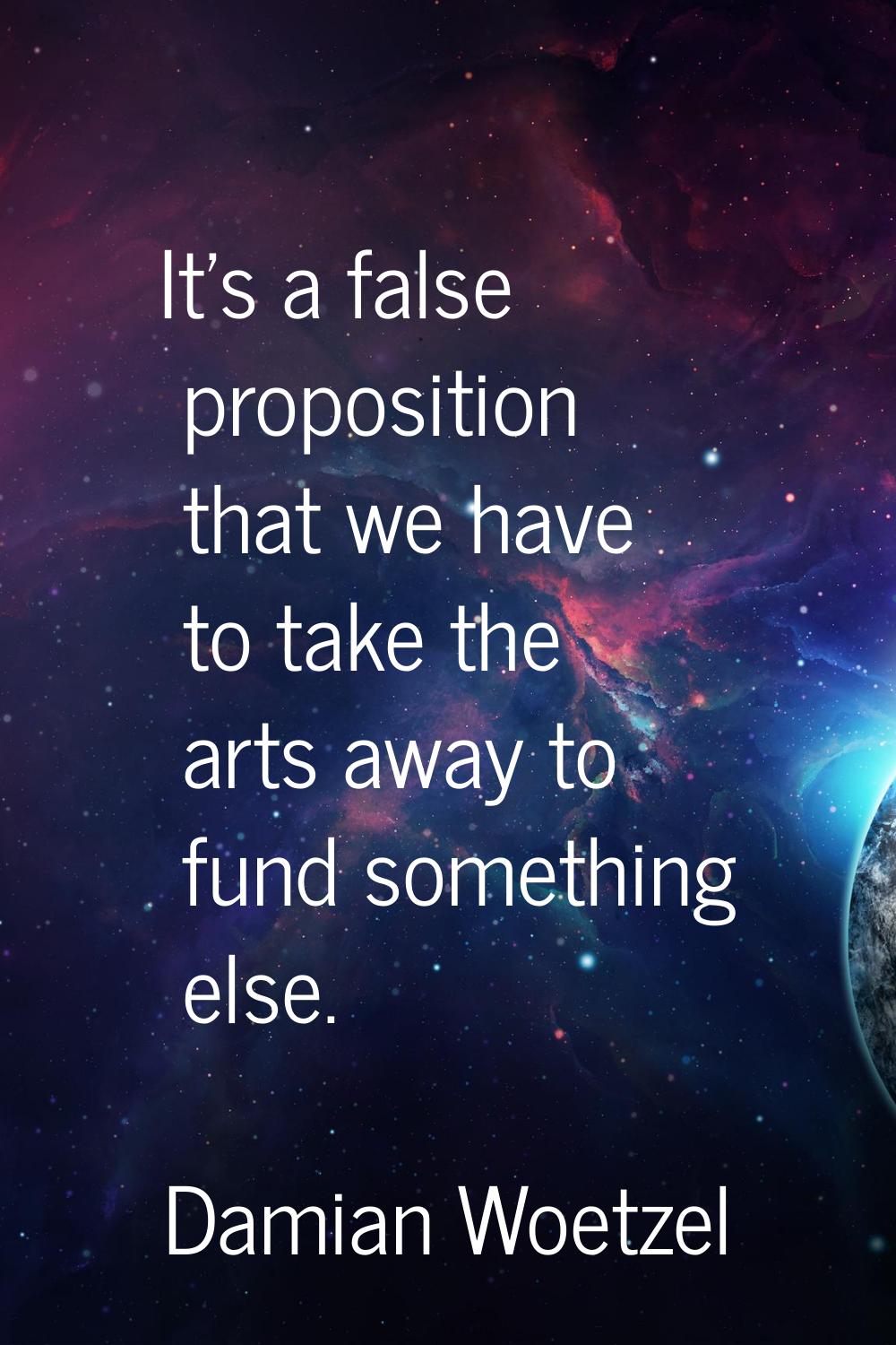 It's a false proposition that we have to take the arts away to fund something else.