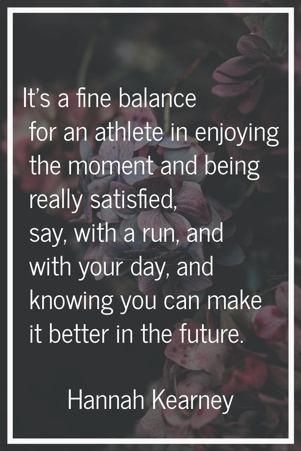 It's a fine balance for an athlete in enjoying the moment and being really satisfied, say, with a r