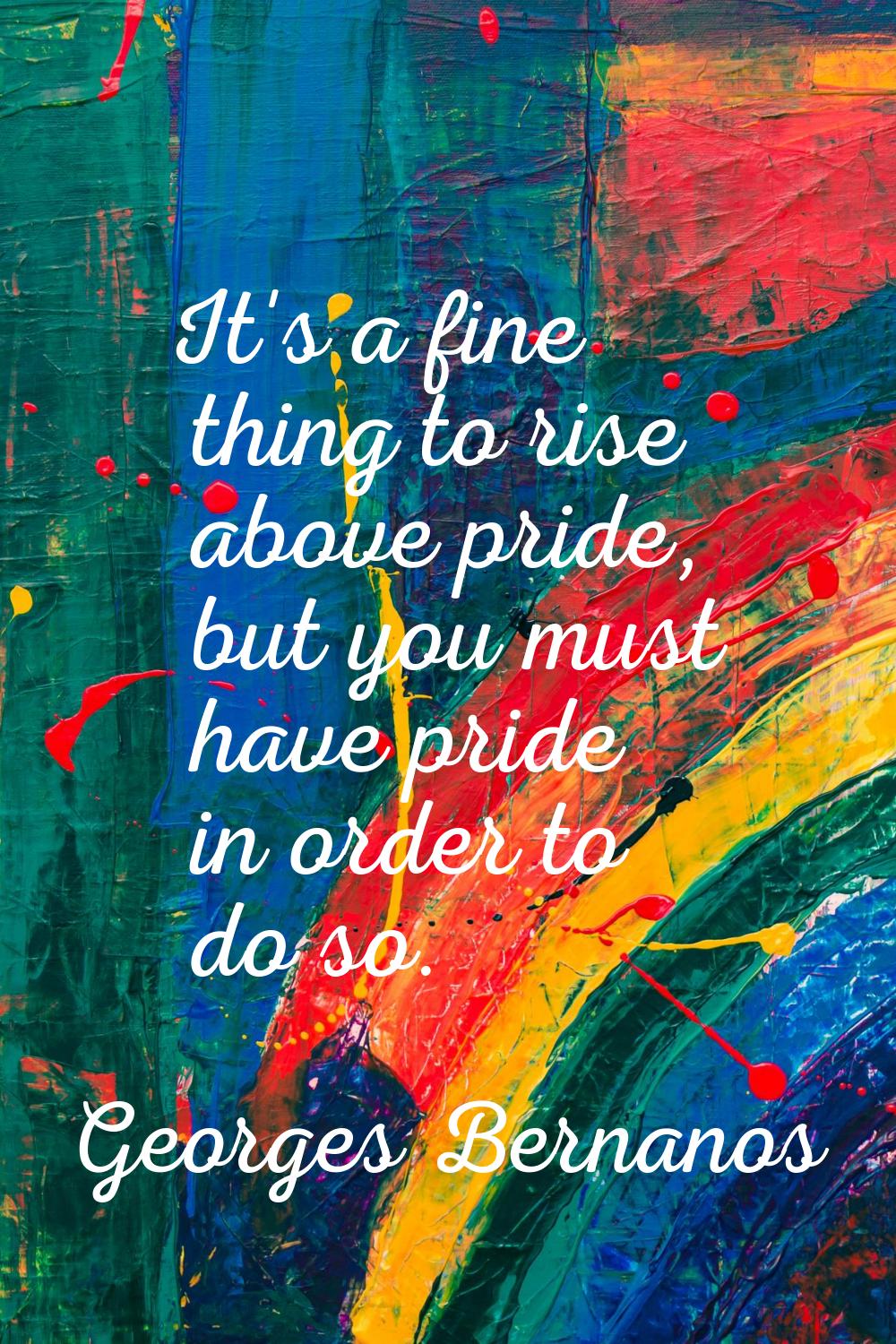 It's a fine thing to rise above pride, but you must have pride in order to do so.