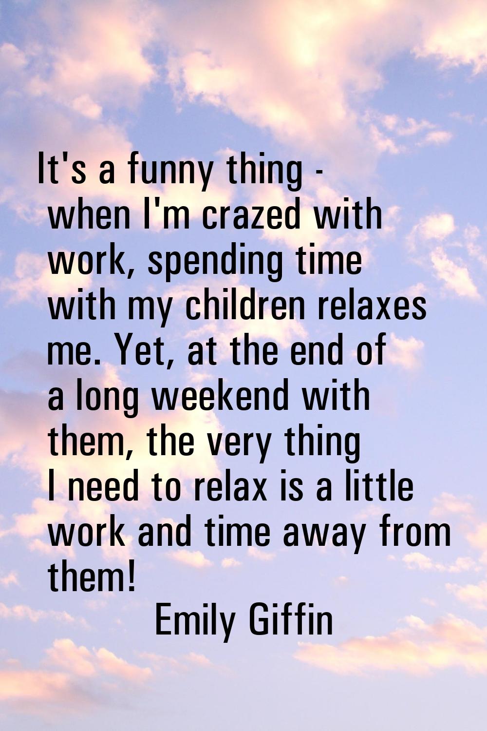 It's a funny thing - when I'm crazed with work, spending time with my children relaxes me. Yet, at 
