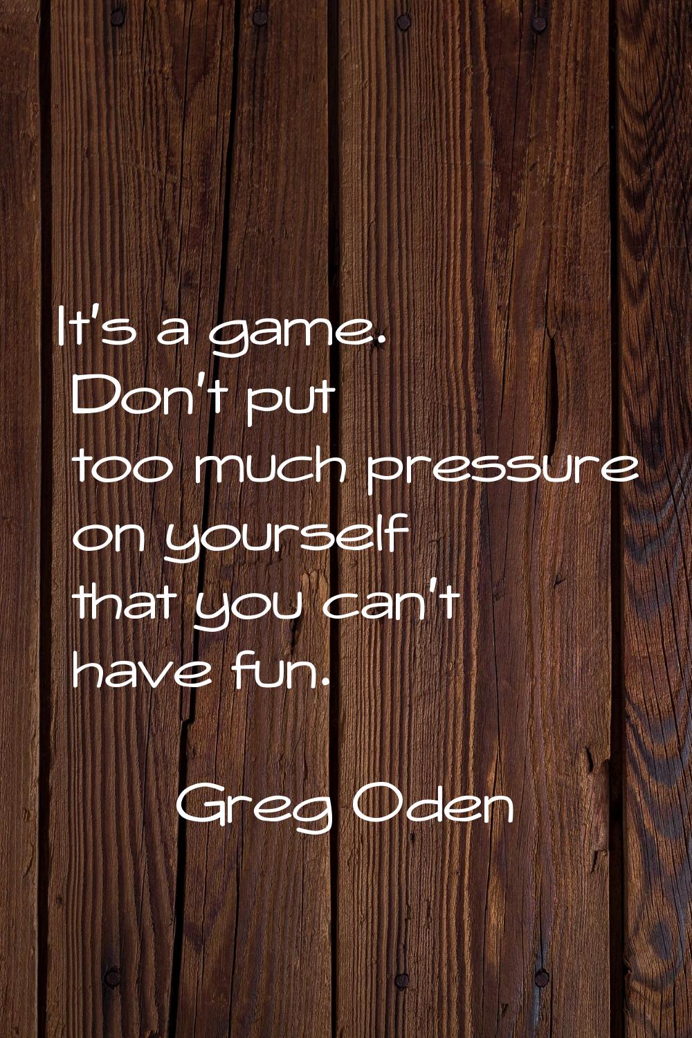 It's a game. Don't put too much pressure on yourself that you can't have fun.