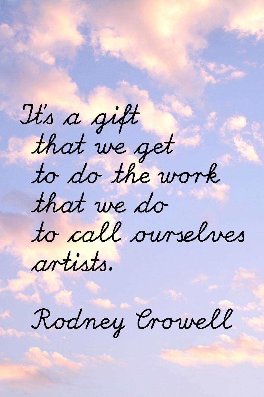 It's a gift that we get to do the work that we do to call ourselves artists.