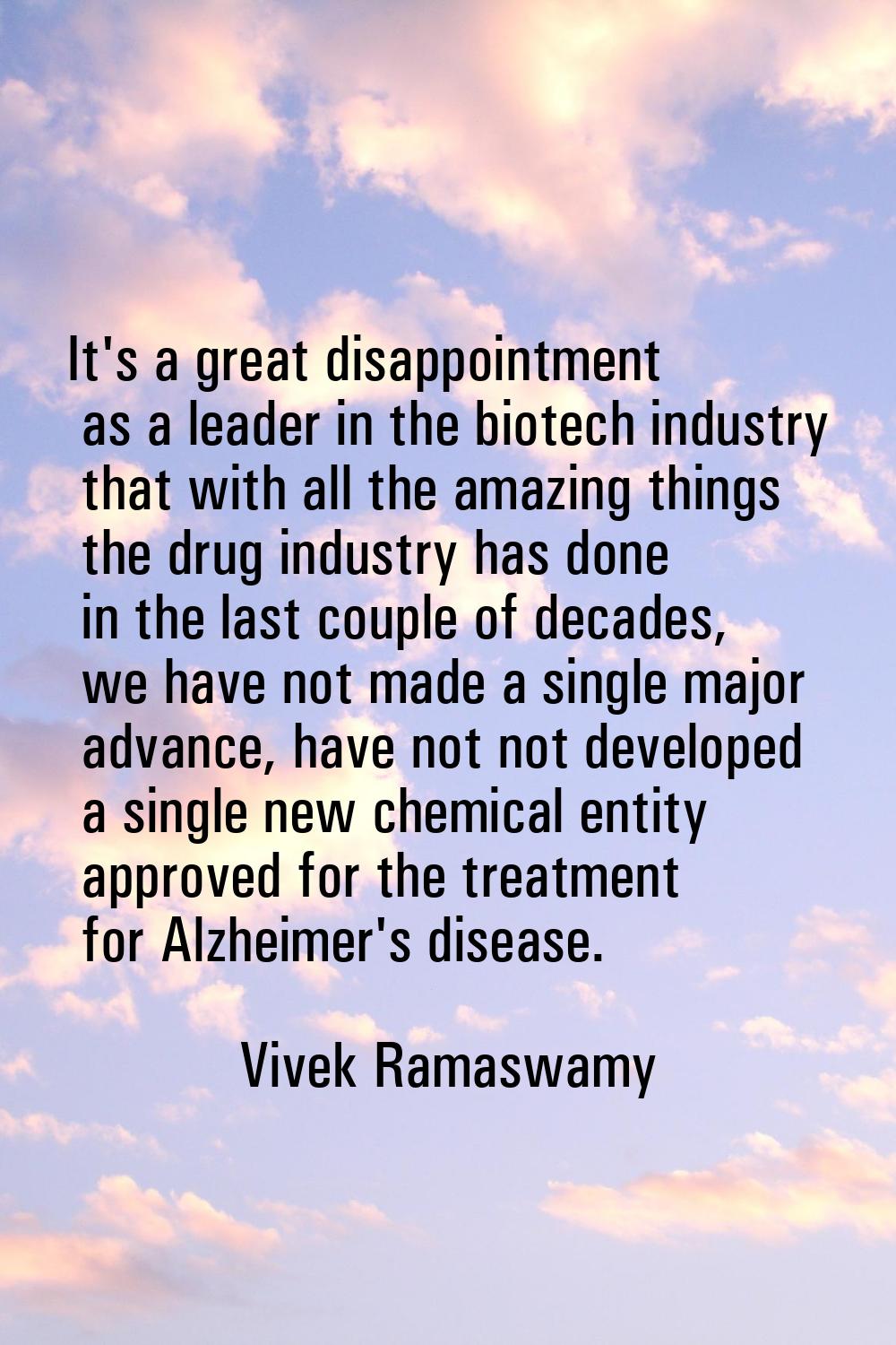 It's a great disappointment as a leader in the biotech industry that with all the amazing things th