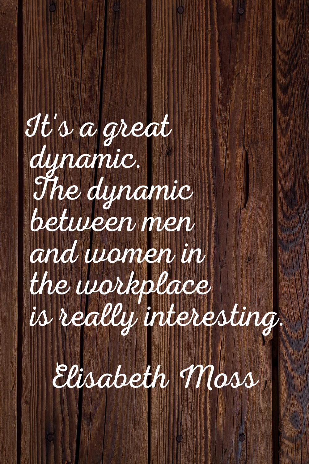 It's a great dynamic. The dynamic between men and women in the workplace is really interesting.
