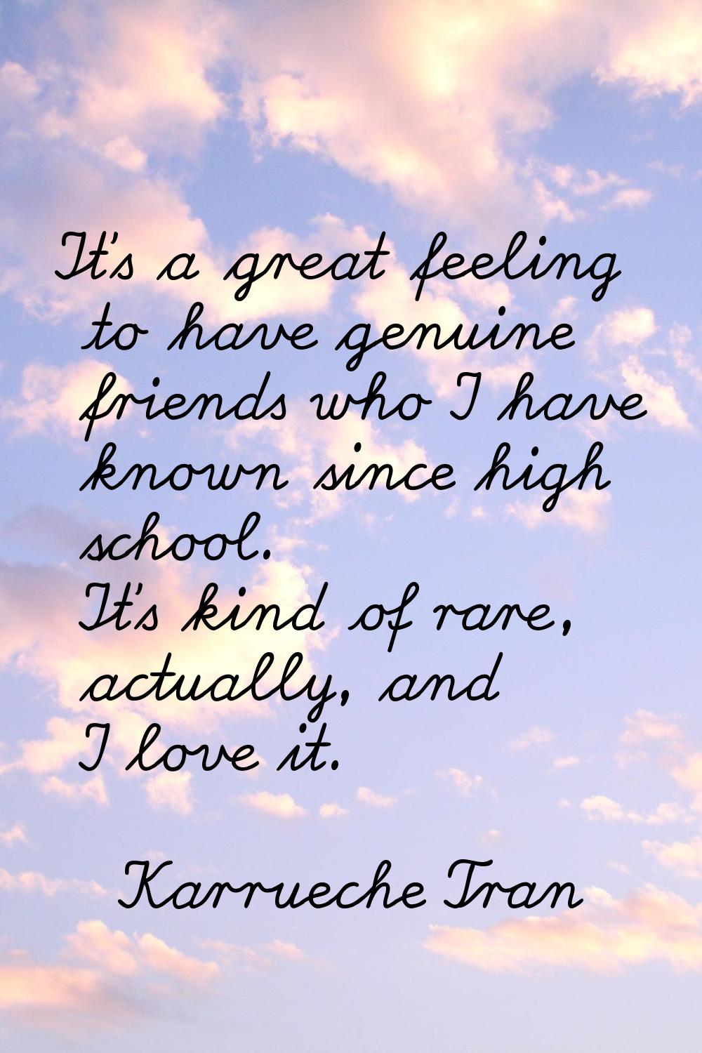 It's a great feeling to have genuine friends who I have known since high school. It's kind of rare,