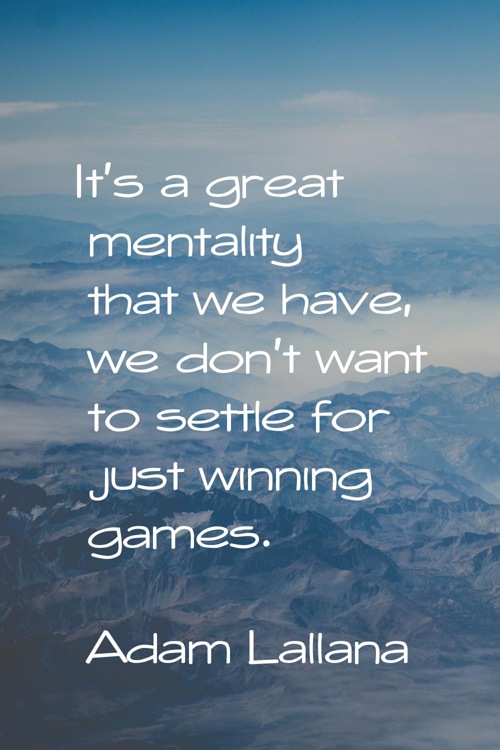 It's a great mentality that we have, we don't want to settle for just winning games.