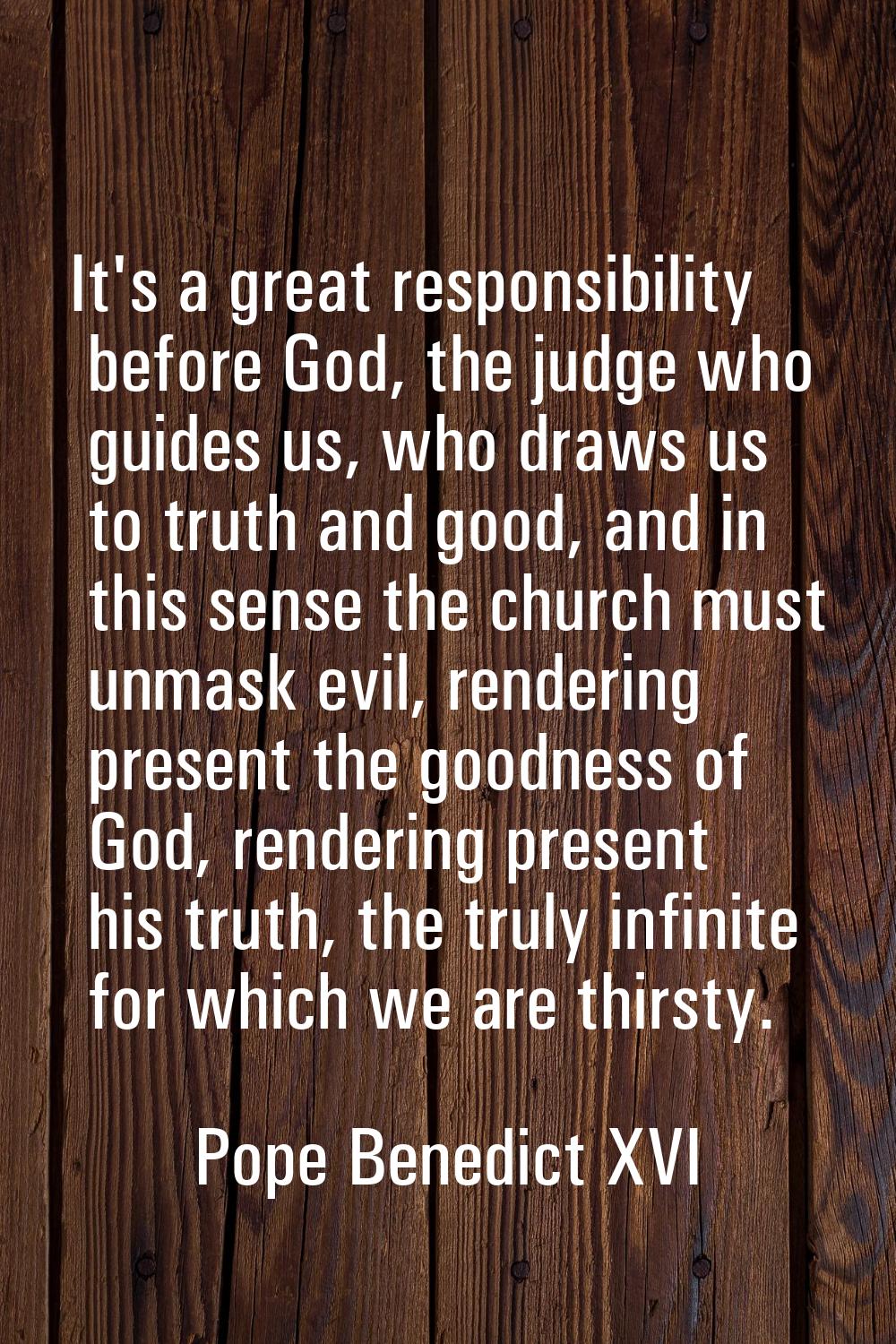 It's a great responsibility before God, the judge who guides us, who draws us to truth and good, an