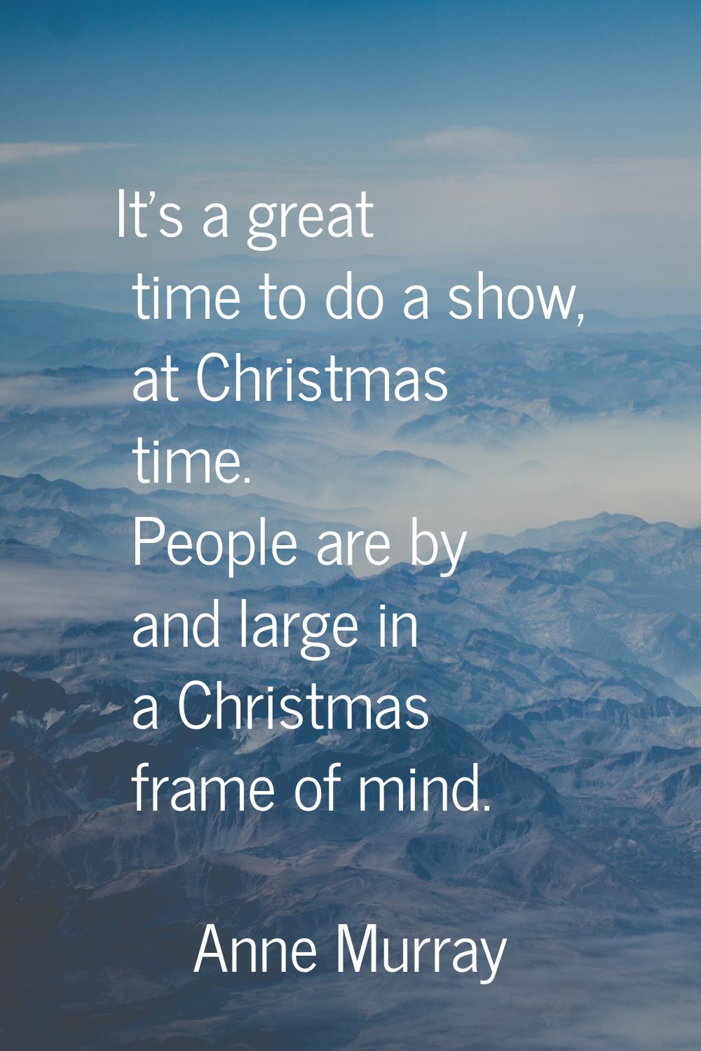It's a great time to do a show, at Christmas time. People are by and large in a Christmas frame of 