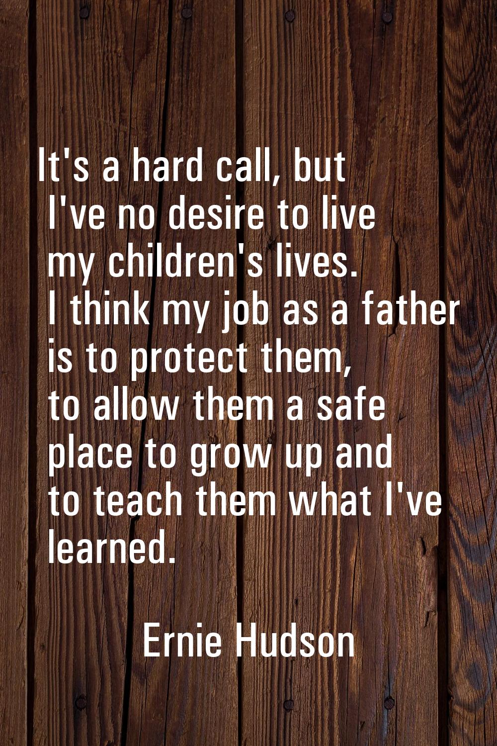 It's a hard call, but I've no desire to live my children's lives. I think my job as a father is to 