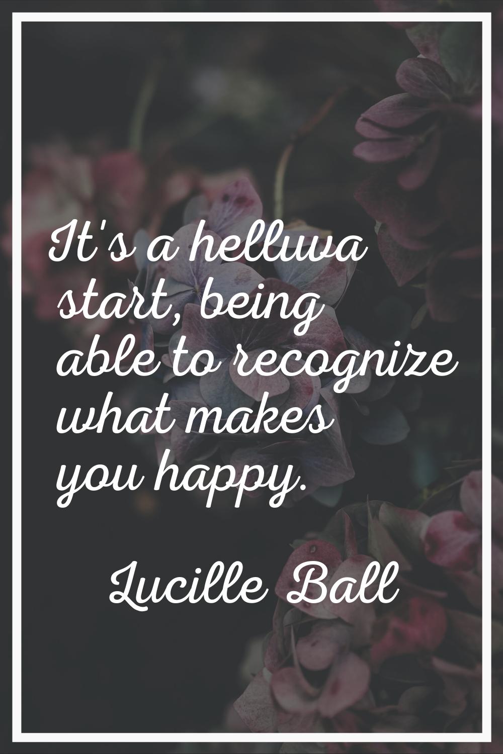 It's a helluva start, being able to recognize what makes you happy.