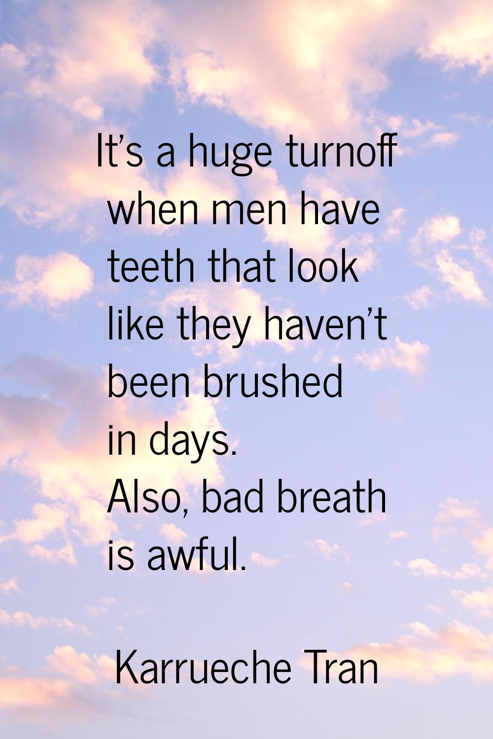 It's a huge turnoff when men have teeth that look like they haven't been brushed in days. Also, bad