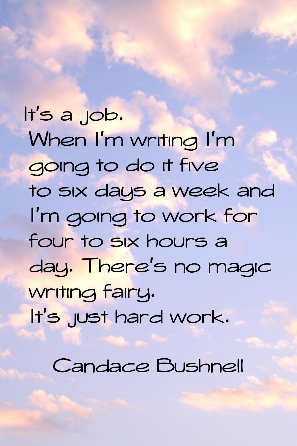 It's a job. When I'm writing I'm going to do it five to six days a week and I'm going to work for f