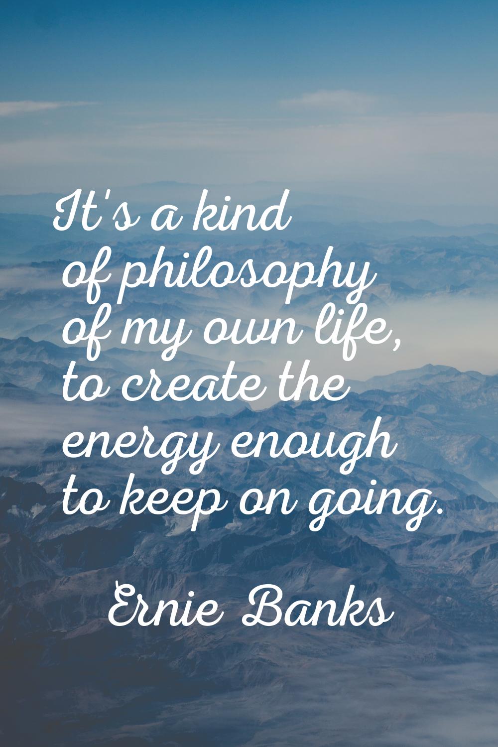 It's a kind of philosophy of my own life, to create the energy enough to keep on going.