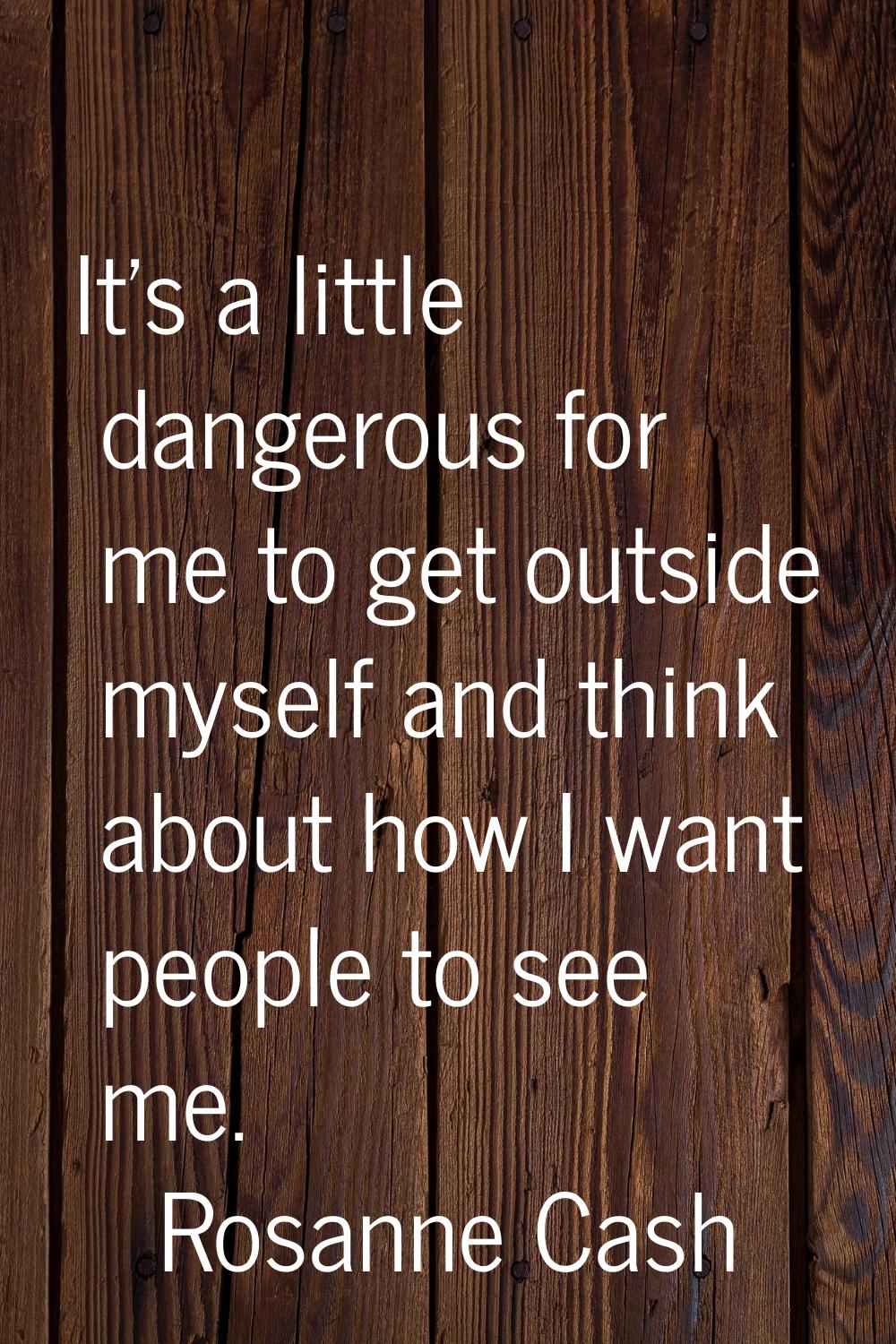 It's a little dangerous for me to get outside myself and think about how I want people to see me.