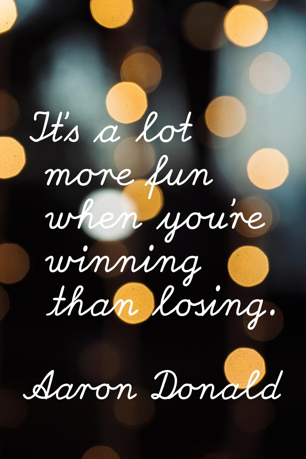 It's a lot more fun when you're winning than losing.