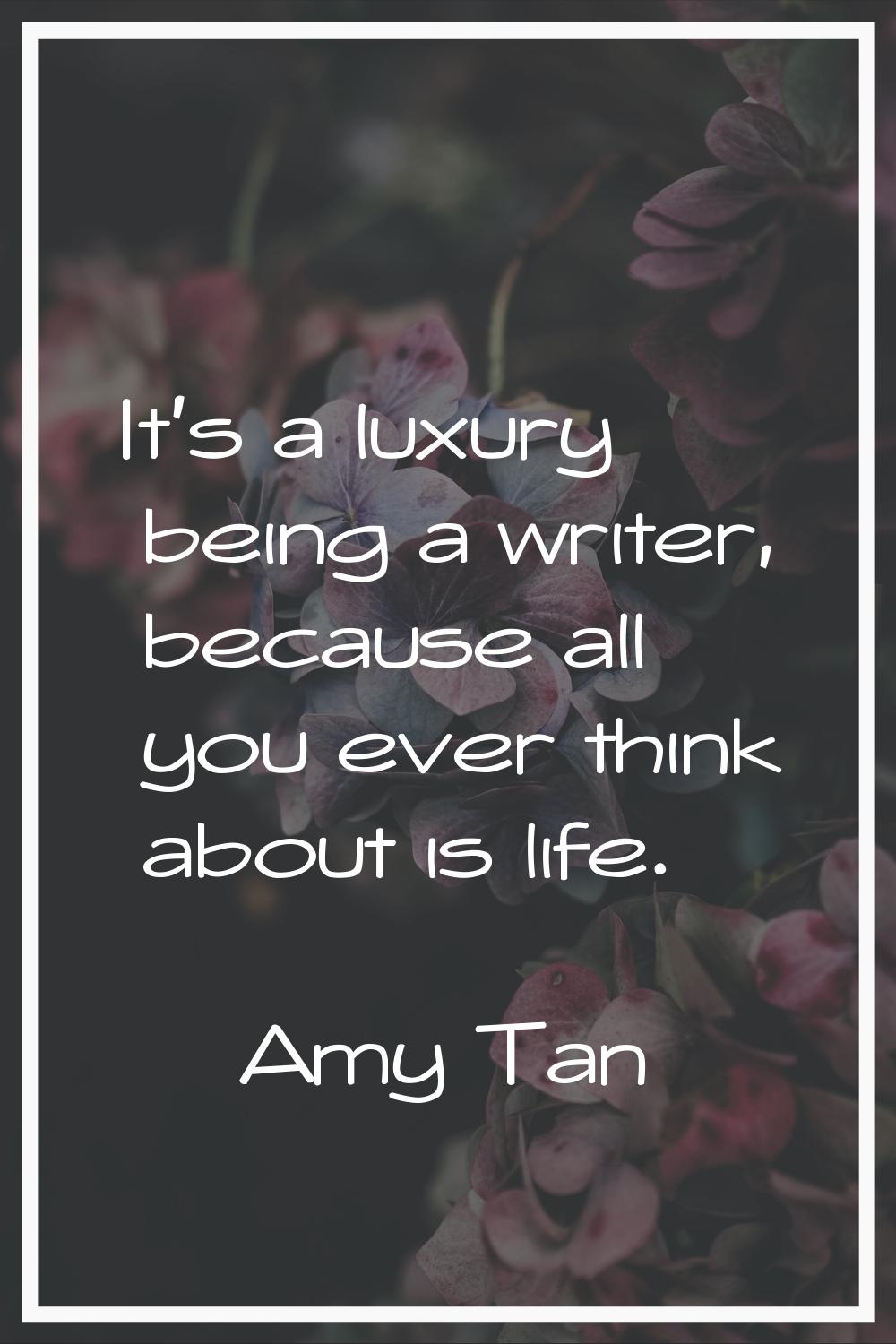 It's a luxury being a writer, because all you ever think about is life.