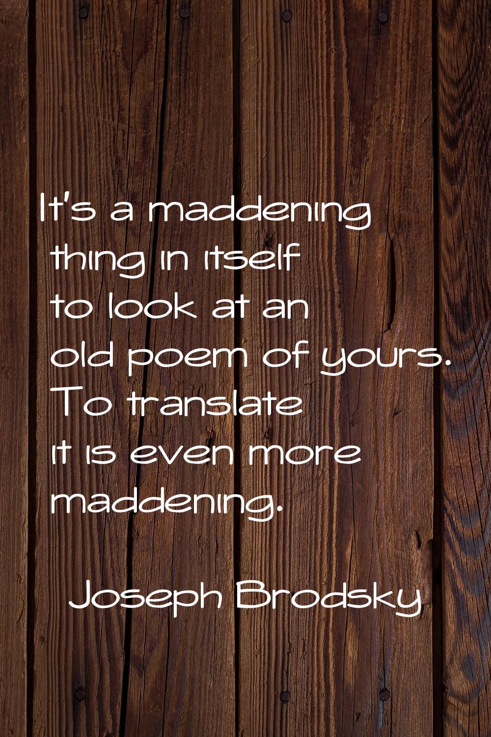 It's a maddening thing in itself to look at an old poem of yours. To translate it is even more madd