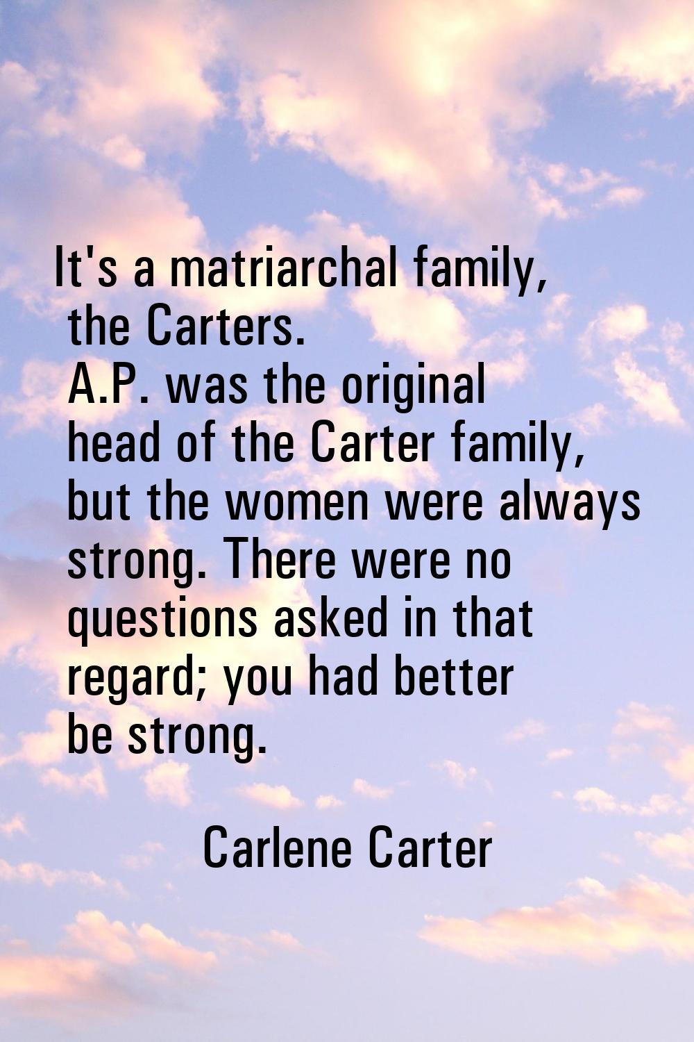 It's a matriarchal family, the Carters. A.P. was the original head of the Carter family, but the wo