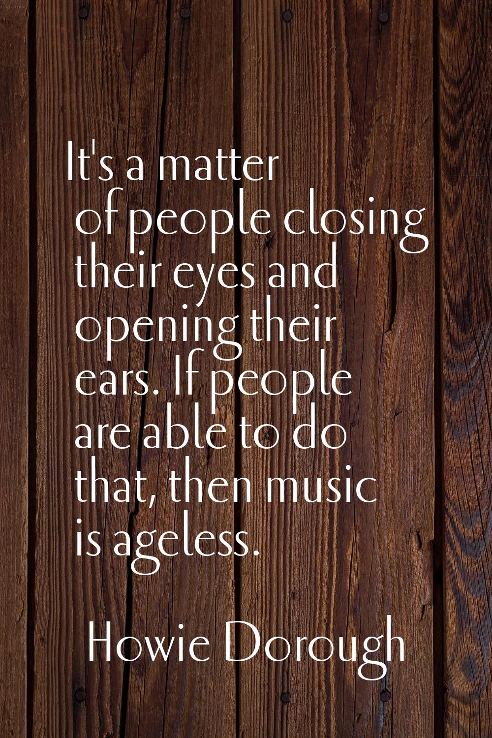 It's a matter of people closing their eyes and opening their ears. If people are able to do that, t