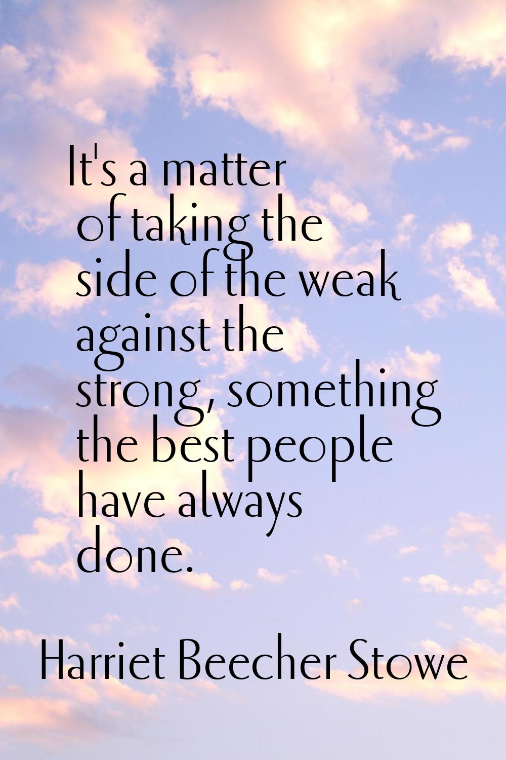 It's a matter of taking the side of the weak against the strong, something the best people have alw