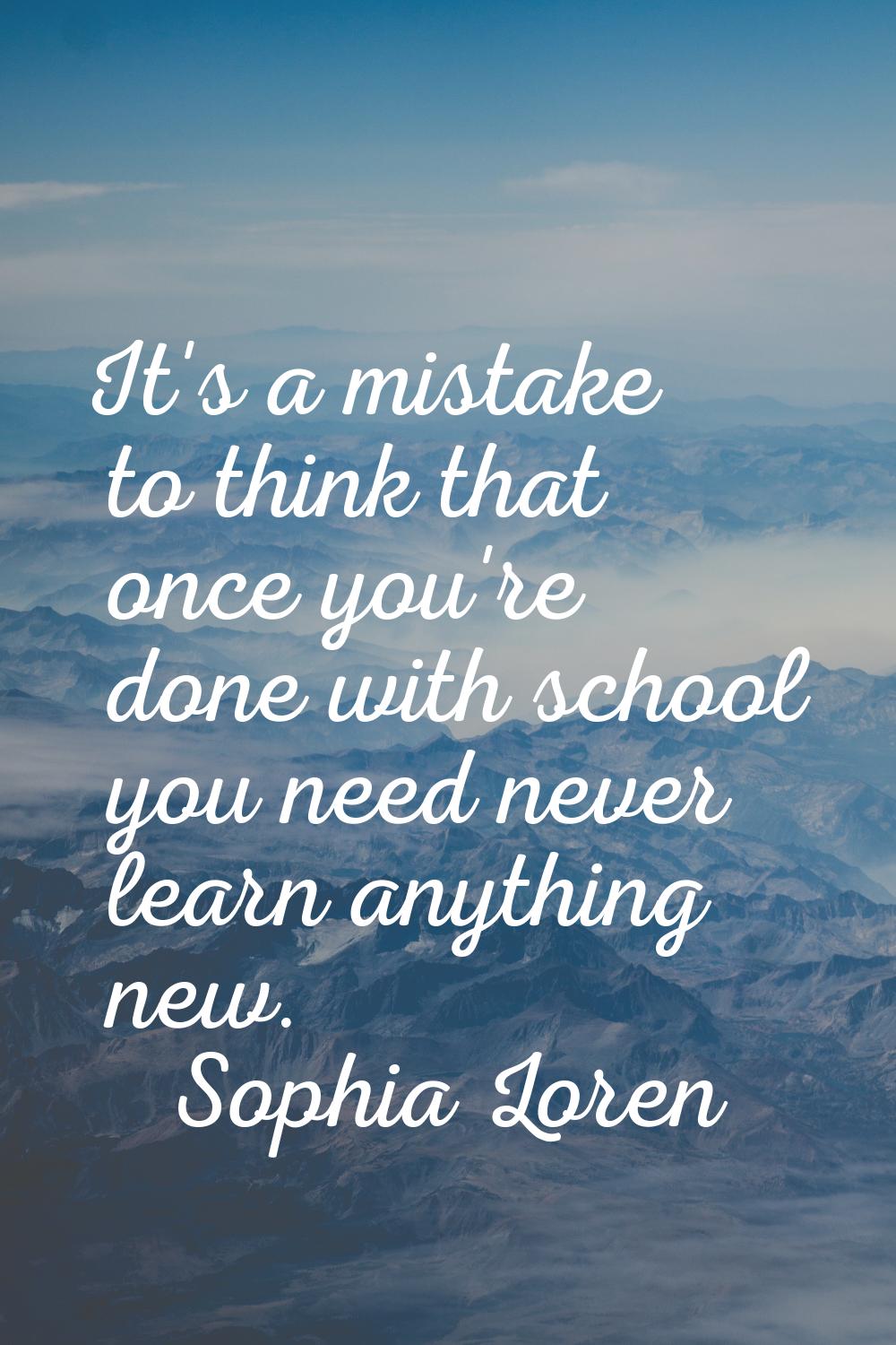It's a mistake to think that once you're done with school you need never learn anything new.