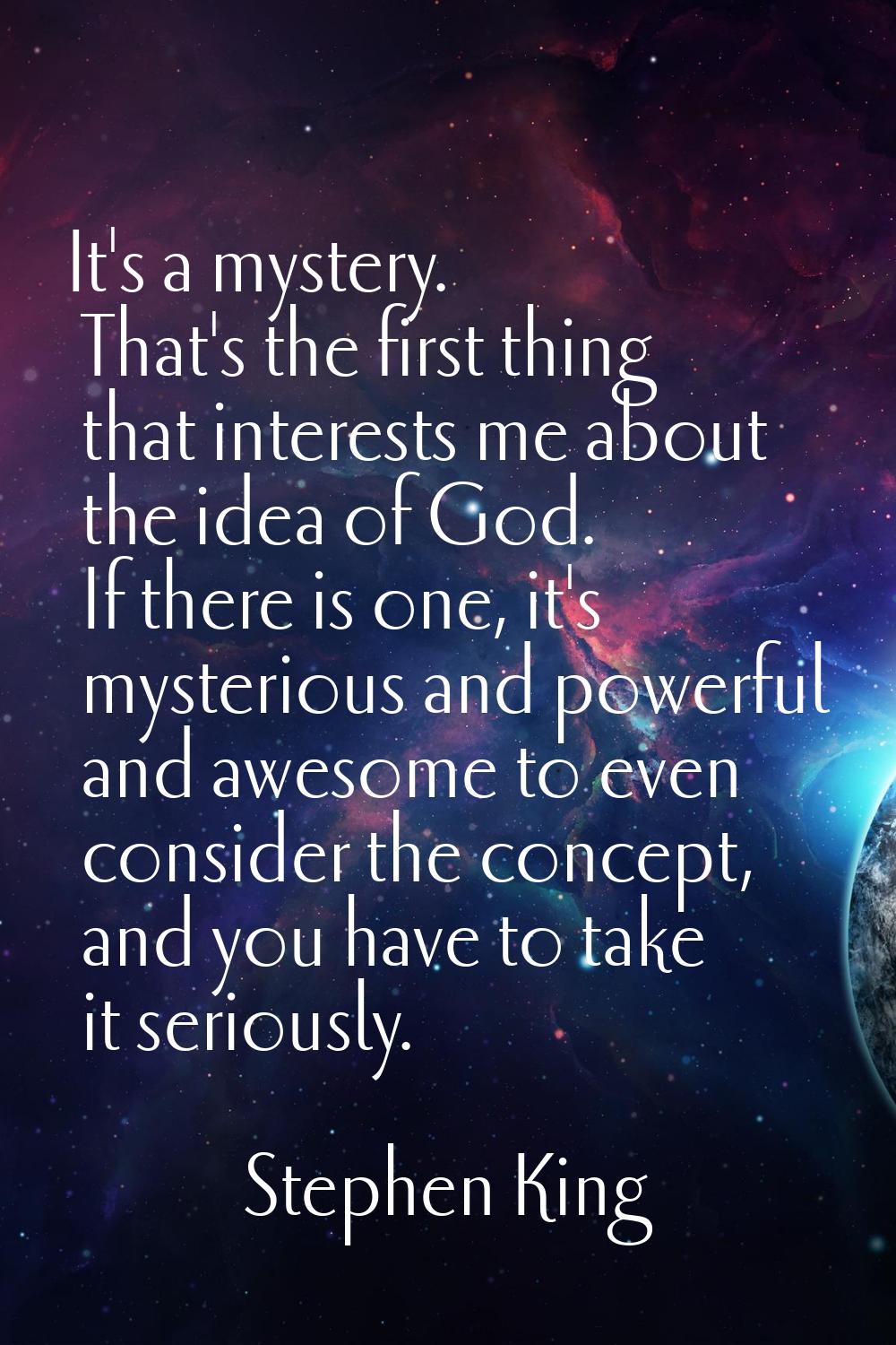 It's a mystery. That's the first thing that interests me about the idea of God. If there is one, it