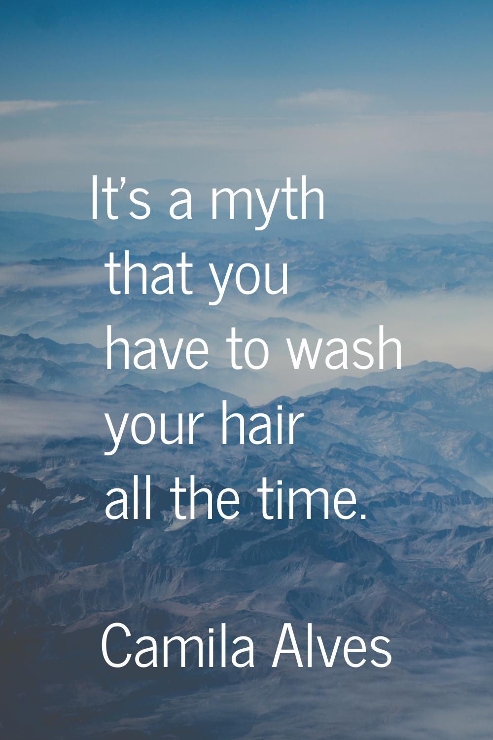 It's a myth that you have to wash your hair all the time.