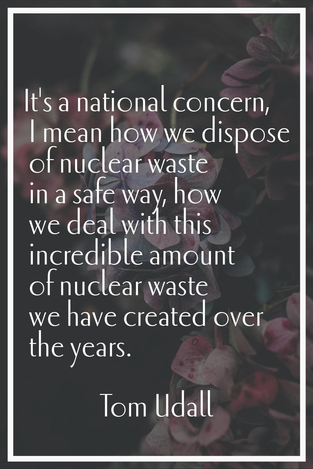 It's a national concern, I mean how we dispose of nuclear waste in a safe way, how we deal with thi
