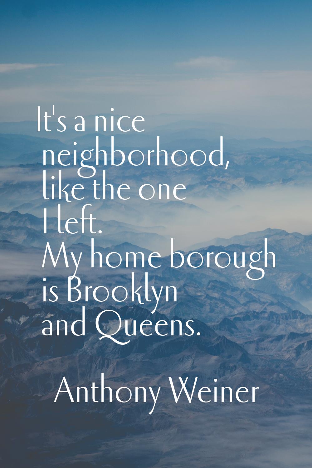 It's a nice neighborhood, like the one I left. My home borough is Brooklyn and Queens.
