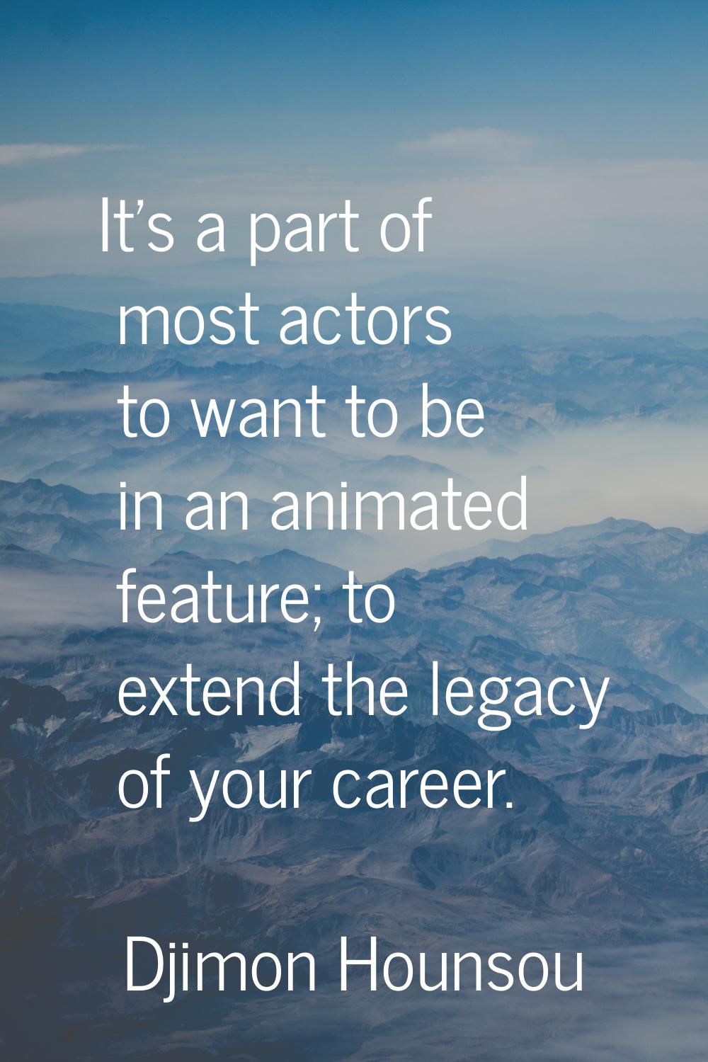 It's a part of most actors to want to be in an animated feature; to extend the legacy of your caree